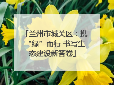 兰州市城关区：携“绿”而行 书写生态建设新答卷