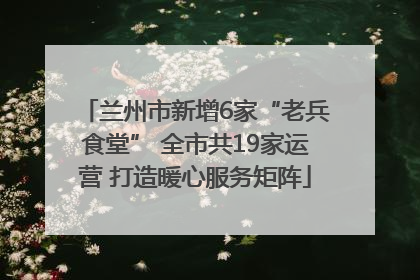 兰州市新增6家“老兵食堂” 全市共19家运营 打造暖心服务矩阵