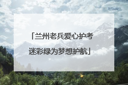 兰州老兵爱心护考 迷彩绿为梦想护航
