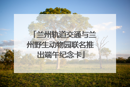 兰州轨道交通与兰州野生动物园联名推出端午纪念卡