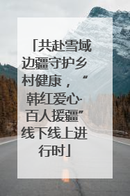 共赴雪域边疆守护乡村健康，“韩红爱心·百人援疆”线下线上进行时