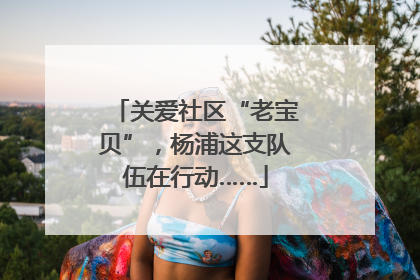 关爱社区“老宝贝”，杨浦这支队伍在行动……