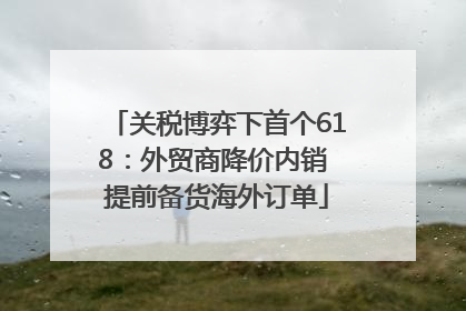 关税博弈下首个618：外贸商降价内销 提前备货海外订单