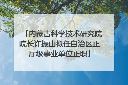 内蒙古科学技术研究院院长许振山拟任自治区正厅级事业单位正职
