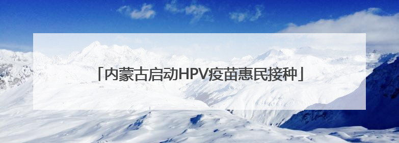 内蒙古启动HPV疫苗惠民接种