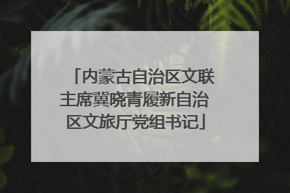 内蒙古自治区文联主席冀晓青履新自治区文旅厅党组书记