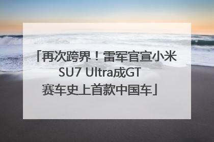 再次跨界！雷军官宣小米SU7 Ultra成GT赛车史上首款中国车