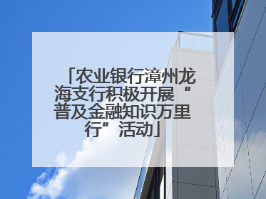 农业银行漳州龙海支行积极开展“普及金融知识万里行”活动