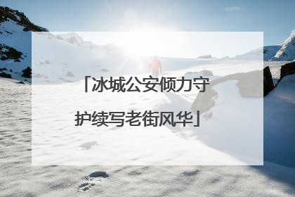 冰城公安倾力守护续写老街风华
