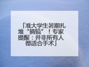 准大学生暑期扎堆“摘镜”！专家提醒：并非所有人都适合手术
