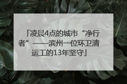 凌晨4点的城市“净行者”——滨州一位环卫清运工的13年坚守