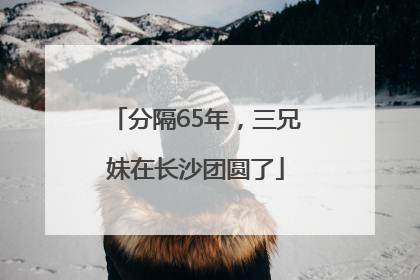 分隔65年，三兄妹在长沙团圆了