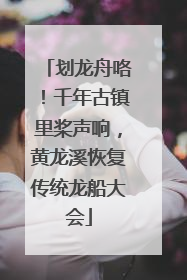 划龙舟咯！千年古镇里桨声响，黄龙溪恢复传统龙船大会