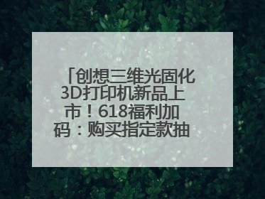 创想三维光固化3D打印机新品上市！618福利加码：购买指定款抽免单，60台3D打印机直接送