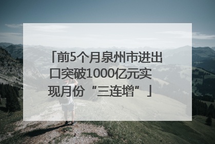 前5个月泉州市进出口突破1000亿元实现月份“三连增”