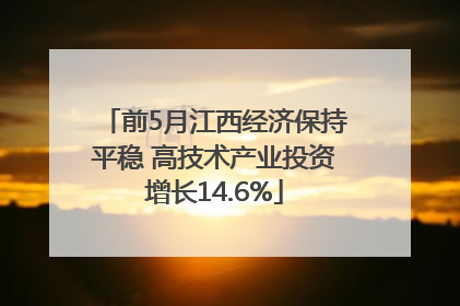 前5月江西经济保持平稳 高技术产业投资增长14.6%