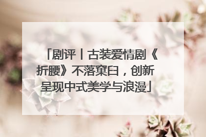 剧评丨古装爱情剧《折腰》不落窠臼，创新呈现中式美学与浪漫