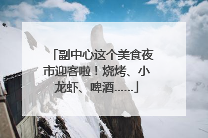 副中心这个美食夜市迎客啦！烧烤、小龙虾、啤酒……