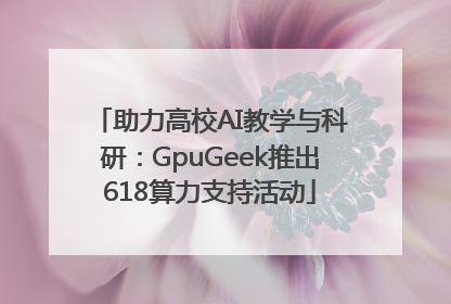 助力高校AI教学与科研：GpuGeek推出618算力支持活动