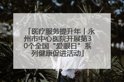 医疗服务提升年丨永州市中心医院开展第30个全国“爱眼日”系列健康促进活动