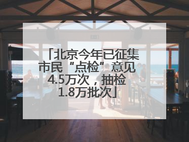 北京今年已征集市民“点检”意见4.5万次，抽检1.8万批次
