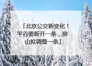 北京公交新变化！平谷要新开一条，房山拟调整一条