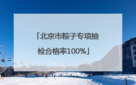 北京市粽子专项抽检合格率100%