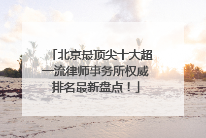 北京最顶尖十大超一流律师事务所权威排名最新盘点！