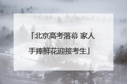 北京高考落幕 家人手捧鲜花迎接考生