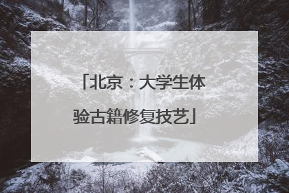 北京：大学生体验古籍修复技艺