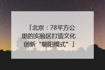 北京：78平方公里的实验区打造文化创新“朝阳模式”