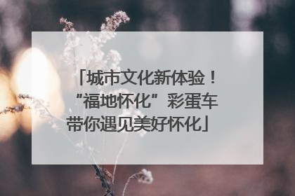 城市文化新体验！“福地怀化”彩蛋车带你遇见美好怀化