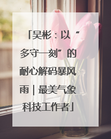 吴彬：以“多守一刻”的耐心解码暴风雨｜最美气象科技工作者