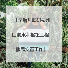 吴毓舟调研泉州白濑水利枢纽工程移民安置工作