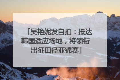 吴艳妮发自拍：抵达韩国适应场地，将领衔出征田径亚锦赛