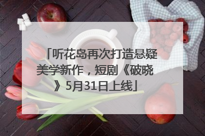 听花岛再次打造悬疑美学新作，短剧《破晓》5月31日上线
