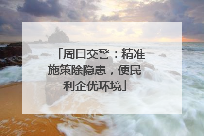 周口交警：精准施策除隐患，便民利企优环境