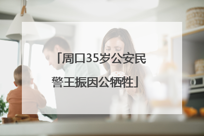 周口35岁公安民警王振因公牺牲