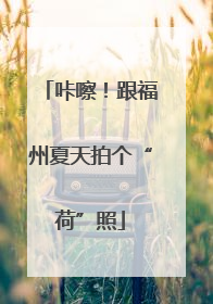 咔嚓！跟福州夏天拍个“荷”照