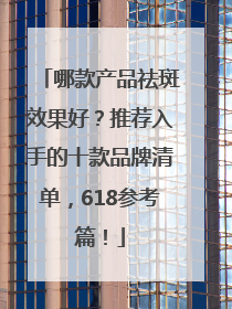 哪款产品祛斑效果好？推荐入手的十款品牌清单，618参考篇！