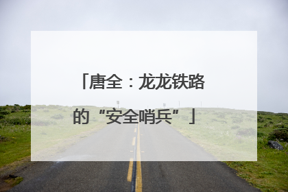 唐全：龙龙铁路的“安全哨兵”