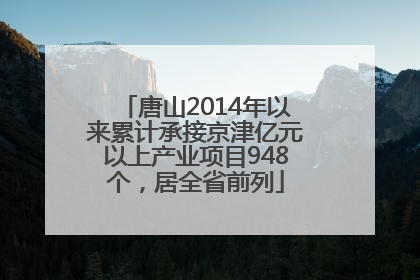 唐山2014年以来累计承接京津亿元以上产业项目948个，居全省前列