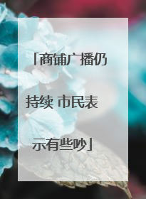 商铺广播仍持续 市民表示有些吵