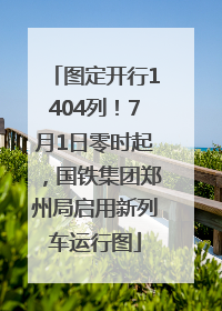 图定开行1404列！7月1日零时起，国铁集团郑州局启用新列车运行图