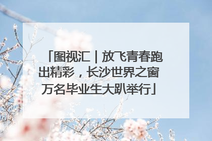 图视汇｜放飞青春跑出精彩，长沙世界之窗万名毕业生大趴举行
