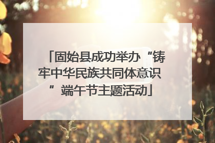 固始县成功举办“铸牢中华民族共同体意识”端午节主题活动