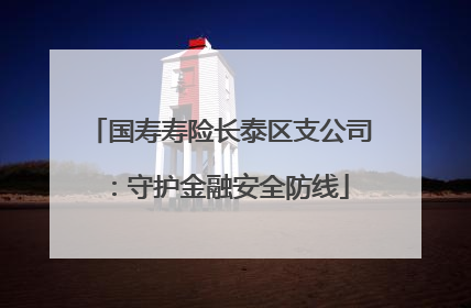 国寿寿险长泰区支公司：守护金融安全防线