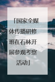 国家全媒体传播研修班在石林开展参观考察活动