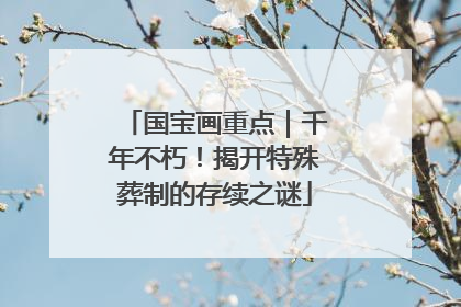 国宝画重点｜千年不朽！揭开特殊葬制的存续之谜