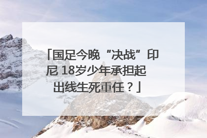 国足今晚“决战”印尼 18岁少年承担起出线生死重任？
